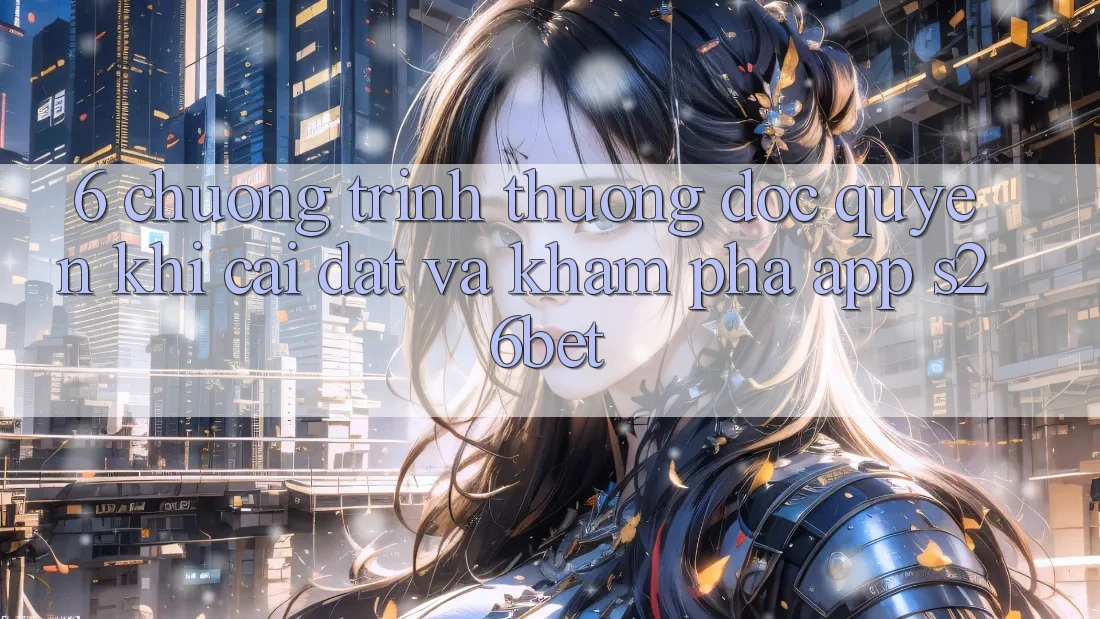 6. Chương trình thưởng Độc Quyền Khi Cài Đặt Và Khám phá App S26bet 6. Chương trình thưởng Độc Quyền Khi Cài Đặt Và Khám phá App S26bet