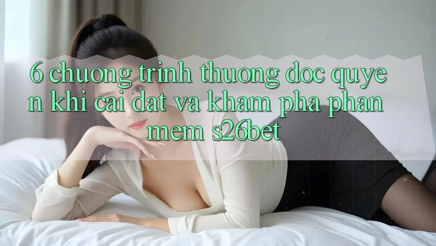 6. Chương trình thưởng Độc Quyền Khi Cài Đặt Và Khám phá Phần mềm S26bet
