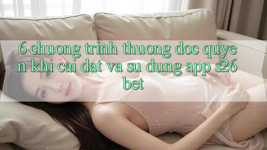 6. Chương trình thưởng Độc Quyền Khi Cài Đặt Và Sử Dụng App S26bet 6. Chương trình thưởng Độc Quyền Khi Cài Đặt Và Sử Dụng App S26bet
