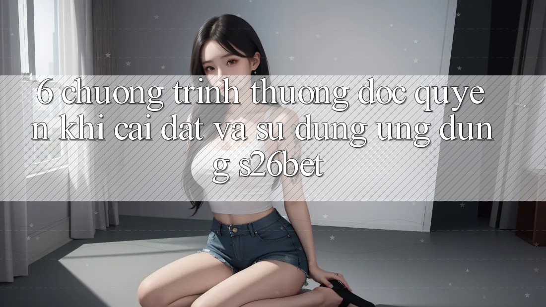 6. Chương trình thưởng Độc Quyền Khi Cài Đặt Và Sử Dụng Ứng dụng S26bet