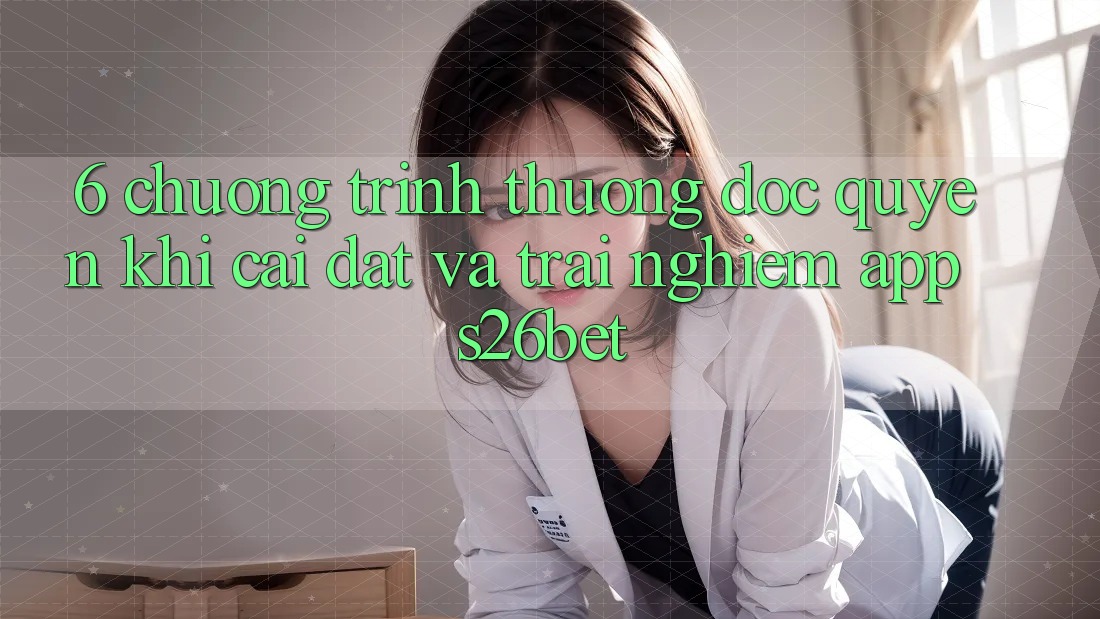 6. Chương trình thưởng Độc Quyền Khi Cài Đặt Và Trải nghiệm App S26bet 6. Chương trình thưởng Độc Quyền Khi Cài Đặt Và Trải nghiệm App S26bet