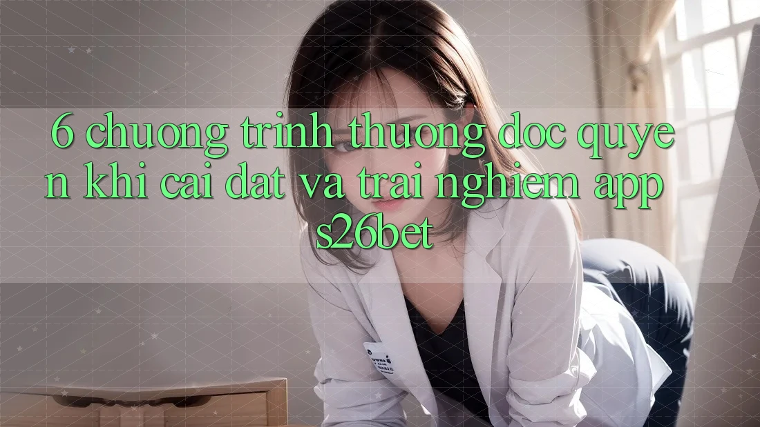 6. Chương trình thưởng Độc Quyền Khi Cài Đặt Và Trải nghiệm App S26bet