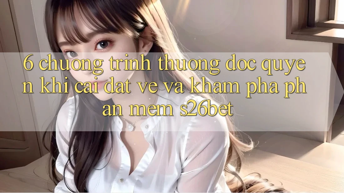 6. Chương trình thưởng Độc Quyền Khi Cài đặt về Và Khám phá Phần mềm S26bet