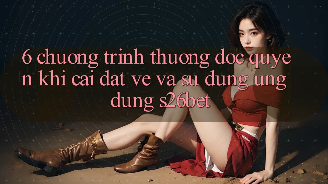6. Chương trình thưởng Độc Quyền Khi Cài đặt về Và Sử Dụng Ứng dụng S26bet 6. Chương trình thưởng Độc Quyền Khi Cài đặt về Và Sử Dụng Ứng dụng S26bet