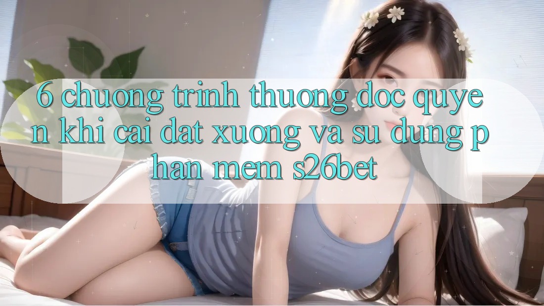 6. Chương trình thưởng Độc Quyền Khi Cài đặt xuống Và Sử Dụng Phần mềm S26bet