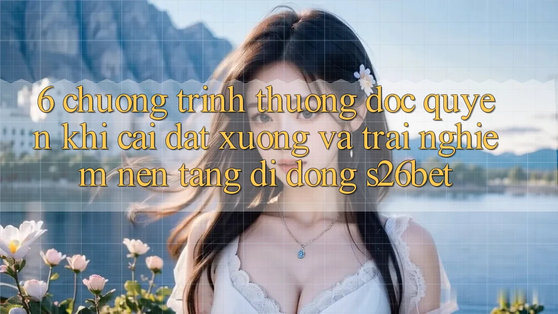 6. Chương trình thưởng Độc Quyền Khi Cài đặt xuống Và Trải nghiệm Nền tảng di động S26bet