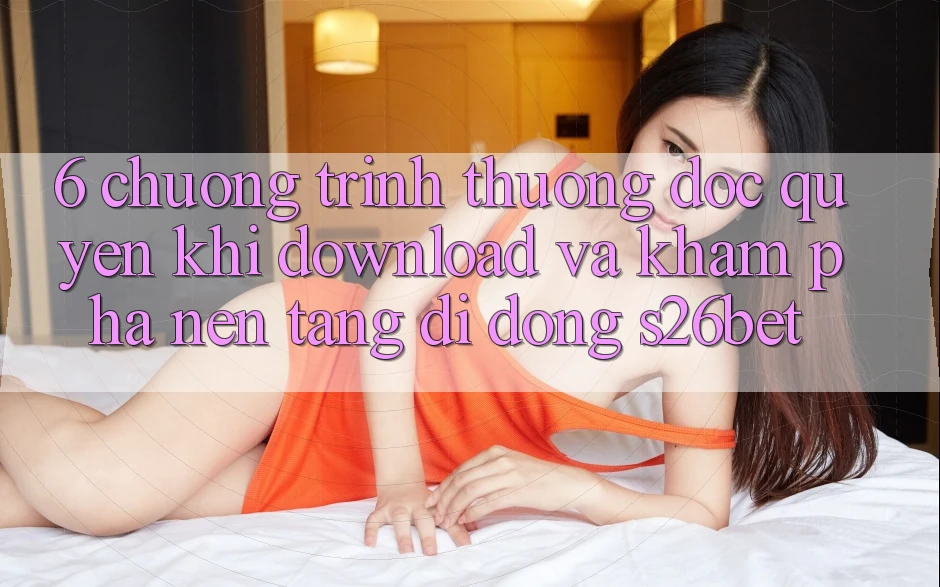 6. Chương trình thưởng Độc Quyền Khi Download Và Khám phá Nền tảng di động S26bet