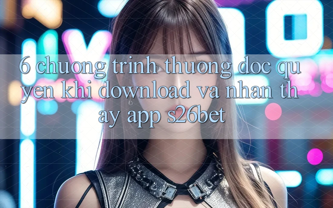6. Chương trình thưởng Độc Quyền Khi Download Và Nhận thấy App S26bet