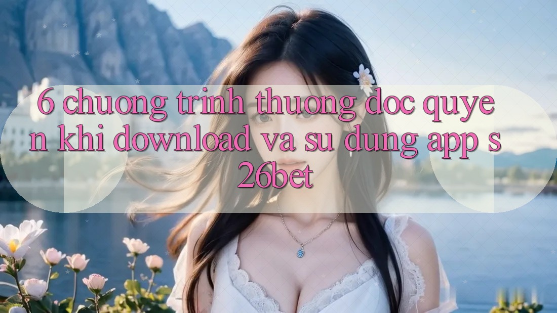 6. Chương trình thưởng Độc Quyền Khi Download Và Sử Dụng App S26bet