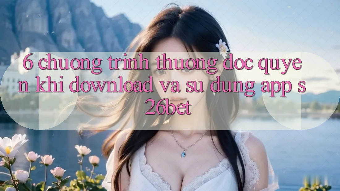 6. Chương trình thưởng Độc Quyền Khi Download Và Sử Dụng App S26bet 6. Chương trình thưởng Độc Quyền Khi Download Và Sử Dụng App S26bet