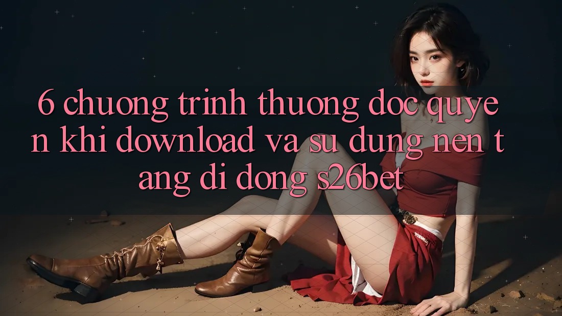 6. Chương trình thưởng Độc Quyền Khi Download Và Sử Dụng Nền tảng di động S26bet