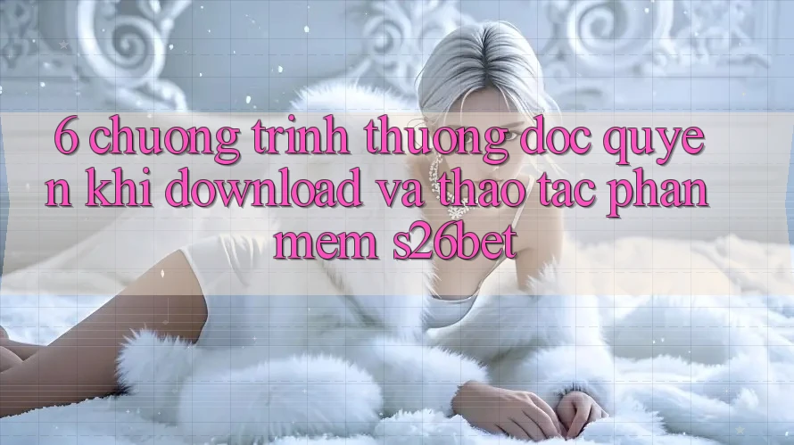 6. Chương trình thưởng Độc Quyền Khi Download Và Thao tác Phần mềm S26bet