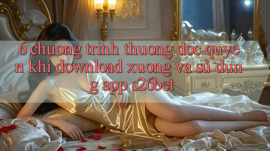 6. Chương trình thưởng Độc Quyền Khi Download xuống Và Sử Dụng App S26bet 6. Chương trình thưởng Độc Quyền Khi Download xuống Và Sử Dụng App S26bet