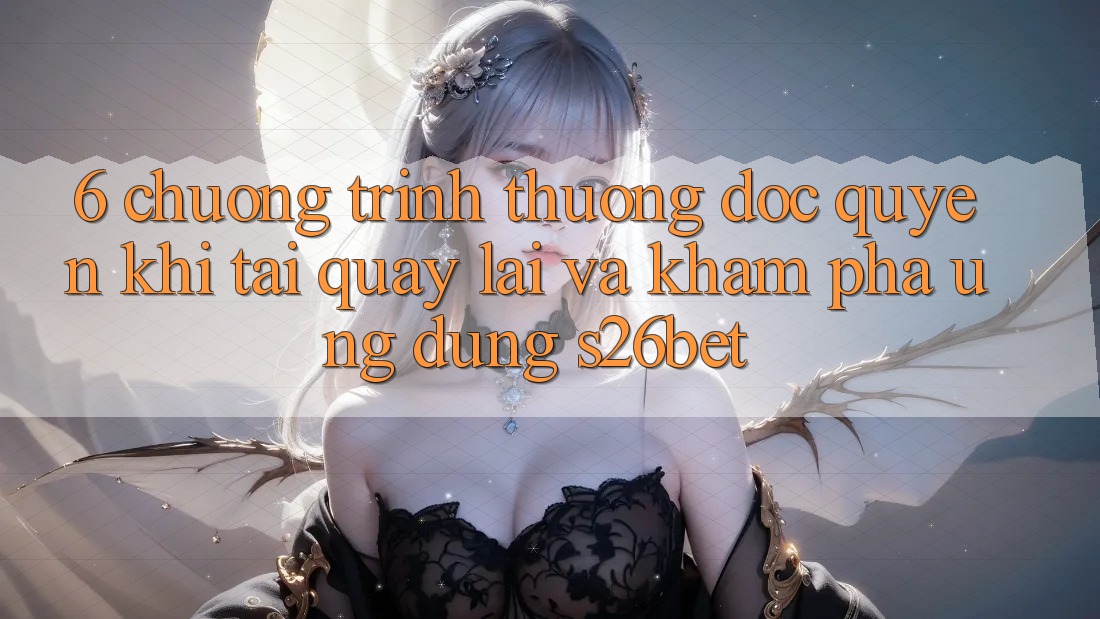 6. Chương trình thưởng Độc Quyền Khi Tải quay lại Và Khám phá Ứng dụng S26bet