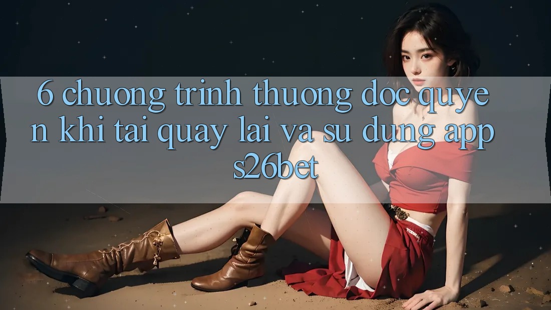 6. Chương trình thưởng Độc Quyền Khi Tải quay lại Và Sử Dụng App S26bet