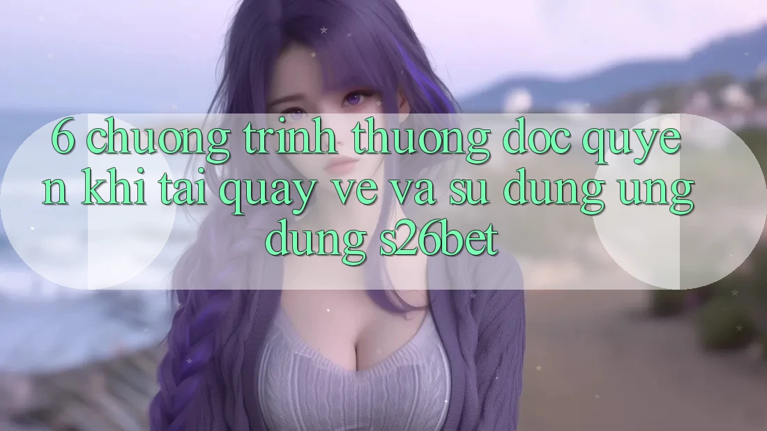 6. Chương trình thưởng Độc Quyền Khi Tải quay về Và Sử Dụng Ứng dụng S26bet