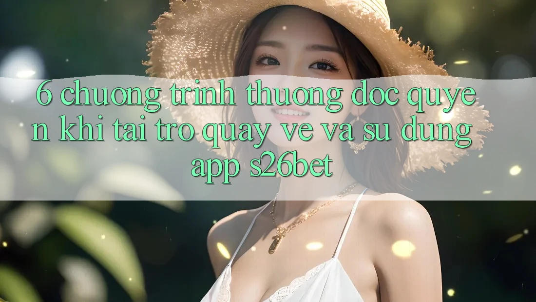 6. Chương trình thưởng Độc Quyền Khi Tải trở quay về Và Sử Dụng App S26bet 6. Chương trình thưởng Độc Quyền Khi Tải trở quay về Và Sử Dụng App S26bet