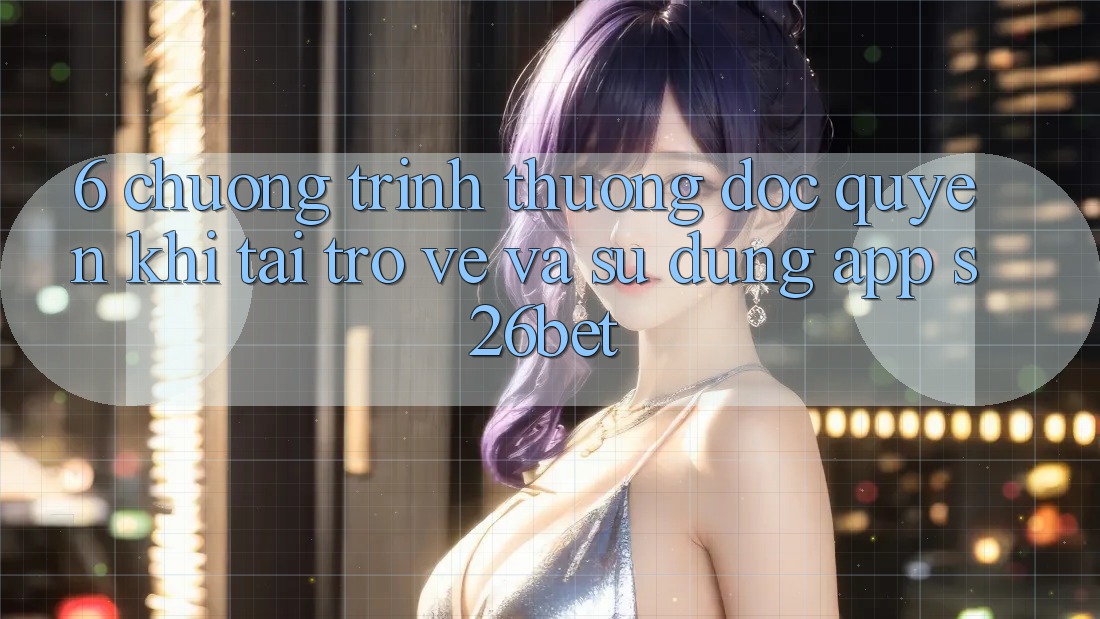 6. Chương trình thưởng Độc Quyền Khi Tải trở về Và Sử Dụng App S26bet 6. Chương trình thưởng Độc Quyền Khi Tải trở về Và Sử Dụng App S26bet