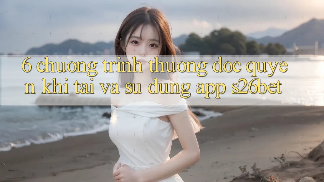 6. Chương trình thưởng Độc Quyền Khi Tải Và Sử Dụng App S26bet 6. Chương trình thưởng Độc Quyền Khi Tải Và Sử Dụng App S26bet
