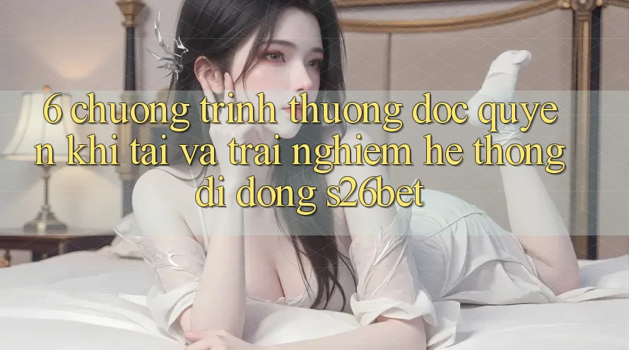 6. Chương trình thưởng Độc Quyền Khi Tải Và Trải nghiệm Hệ thống di động S26bet