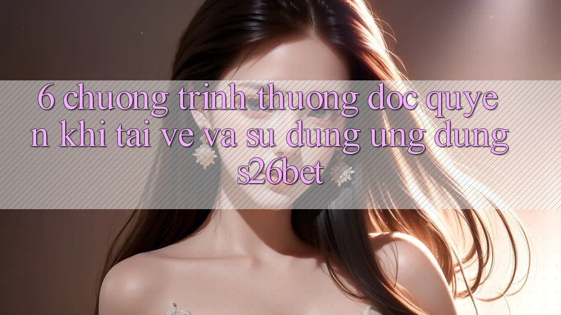 6. Chương trình thưởng Độc Quyền Khi Tải về Và Sử Dụng Ứng dụng S26bet 6. Chương trình thưởng Độc Quyền Khi Tải về Và Sử Dụng Ứng dụng S26bet