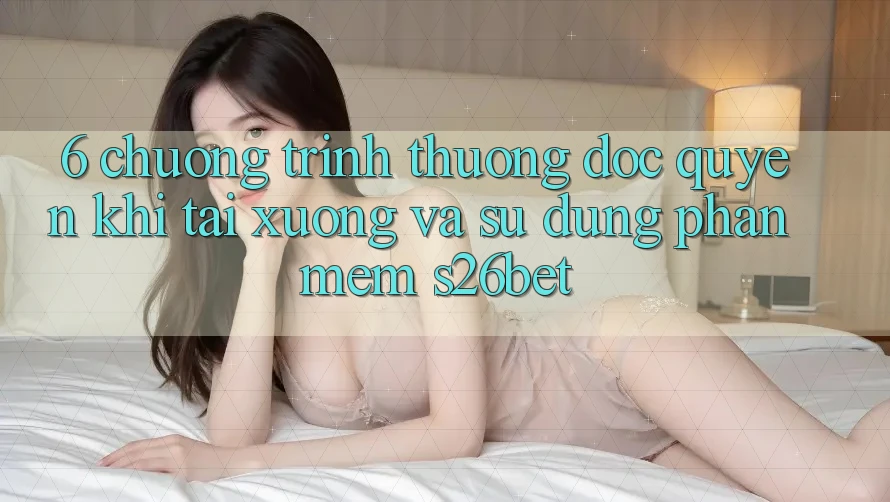 6. Chương trình thưởng Độc Quyền Khi Tải xuống Và Sử Dụng Phần mềm S26bet 6. Chương trình thưởng Độc Quyền Khi Tải xuống Và Sử Dụng Phần mềm S26bet