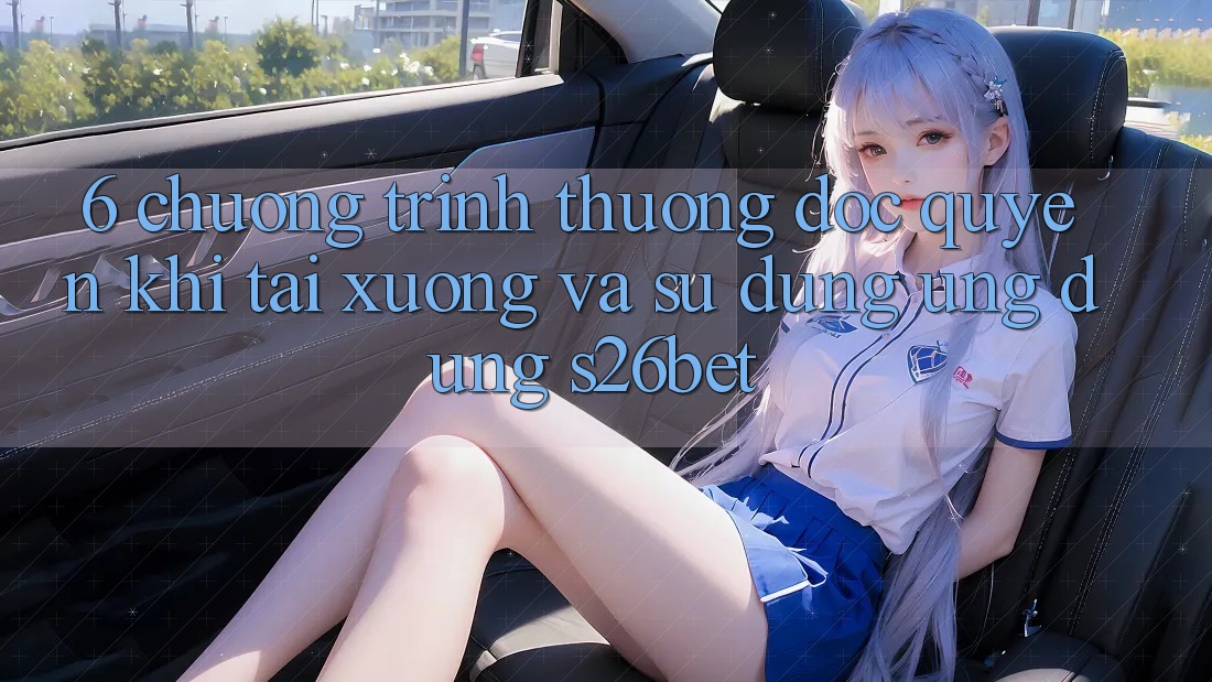 6. Chương trình thưởng Độc Quyền Khi Tải xuống Và Sử Dụng Ứng dụng S26bet