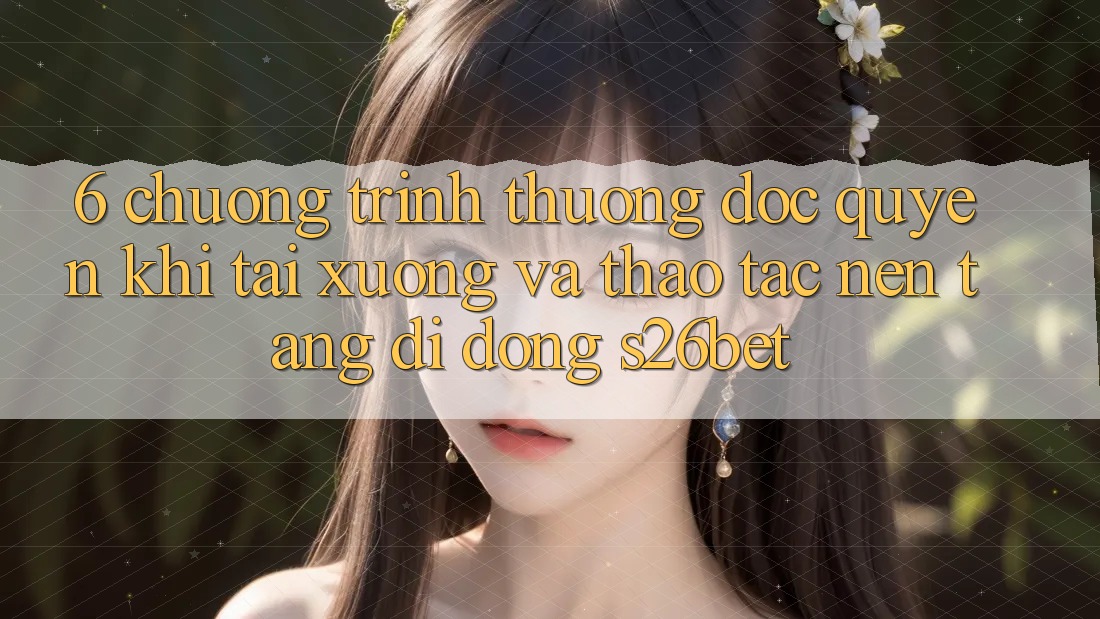6. Chương trình thưởng Độc Quyền Khi Tải xuống Và Thao tác Nền tảng di động S26bet