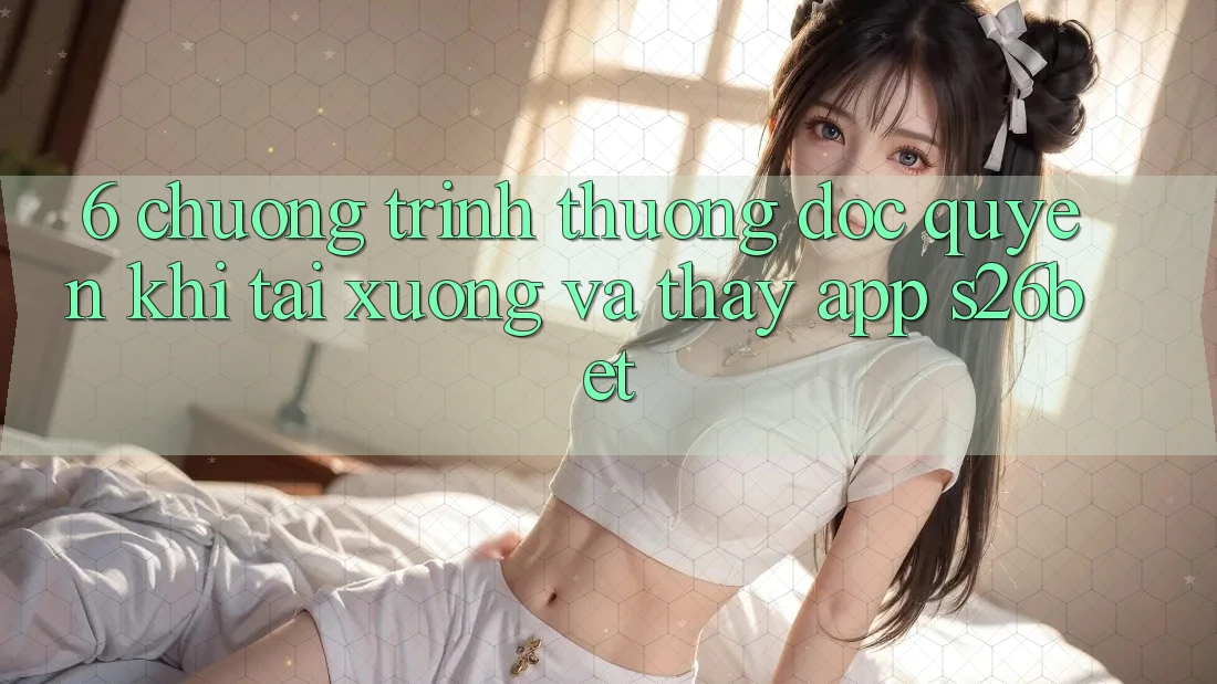 6. Chương trình thưởng Độc Quyền Khi Tải xuống Và Thấy App S26bet 6. Chương trình thưởng Độc Quyền Khi Tải xuống Và Thấy App S26bet