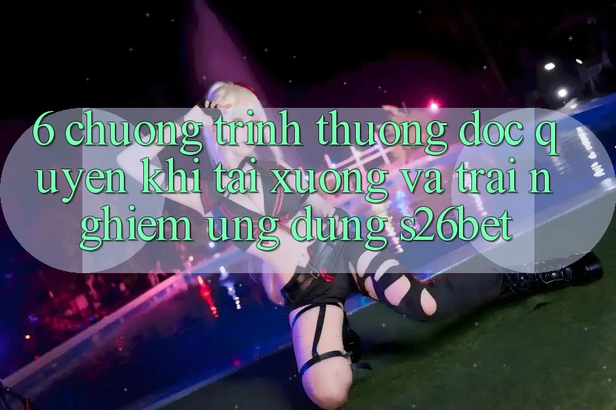 6. Chương trình thưởng Độc Quyền Khi Tải xuống Và Trải nghiệm Ứng dụng S26bet
