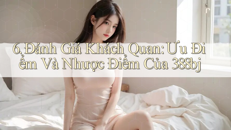 6. Đánh Giá Khách Quan: Ưu Điểm Và Nhược Điểm Của 388bj 6. Đánh Giá Khách Quan: Ưu Điểm Và Nhược Điểm Của 388bj