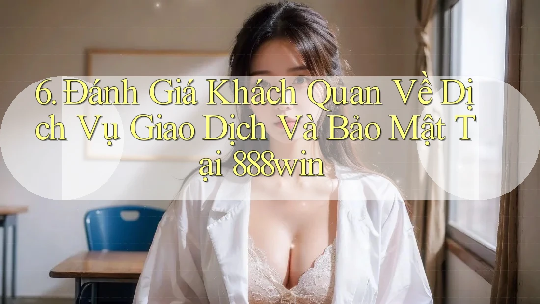 6. Đánh Giá Khách Quan Về Dịch Vụ Giao Dịch Và Bảo Mật Tại 888win 6. Đánh Giá Khách Quan Về Dịch Vụ Giao Dịch Và Bảo Mật Tại 888win