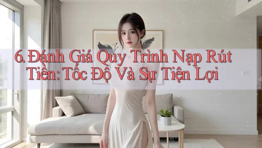 6. Đánh Giá Quy Trình Nạp Rút Tiền: Tốc Độ Và Sự Tiện Lợi 6. Đánh Giá Quy Trình Nạp Rút Tiền: Tốc Độ Và Sự Tiện Lợi