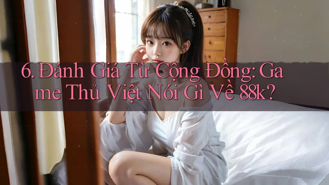 6. Đánh Giá Từ Cộng Đồng: Game Thủ Việt Nói Gì Về 88k? 6. Đánh Giá Từ Cộng Đồng: Game Thủ Việt Nói Gì Về 88k?