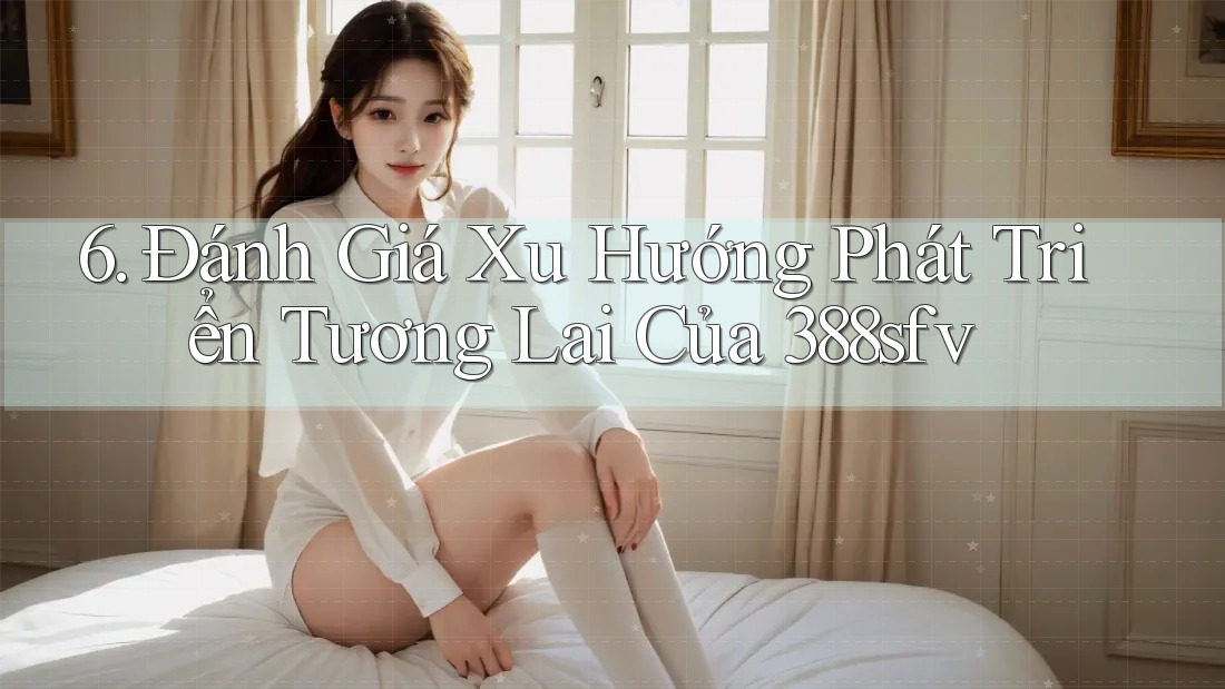 6. Đánh Giá Xu Hướng Phát Triển Tương Lai Của 388sfv