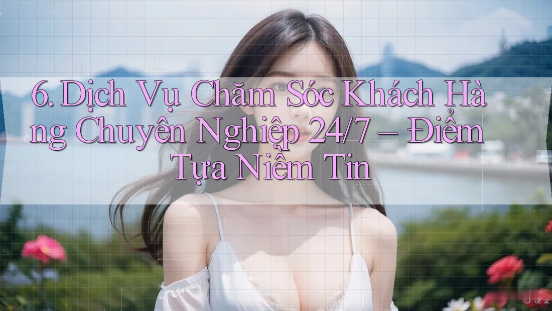 6. Dịch Vụ Chăm Sóc Khách Hàng Chuyên Nghiệp 24/7 – Điểm Tựa Niềm Tin 6. Dịch Vụ Chăm Sóc Khách Hàng Chuyên Nghiệp 24/7 – Điểm Tựa Niềm Tin