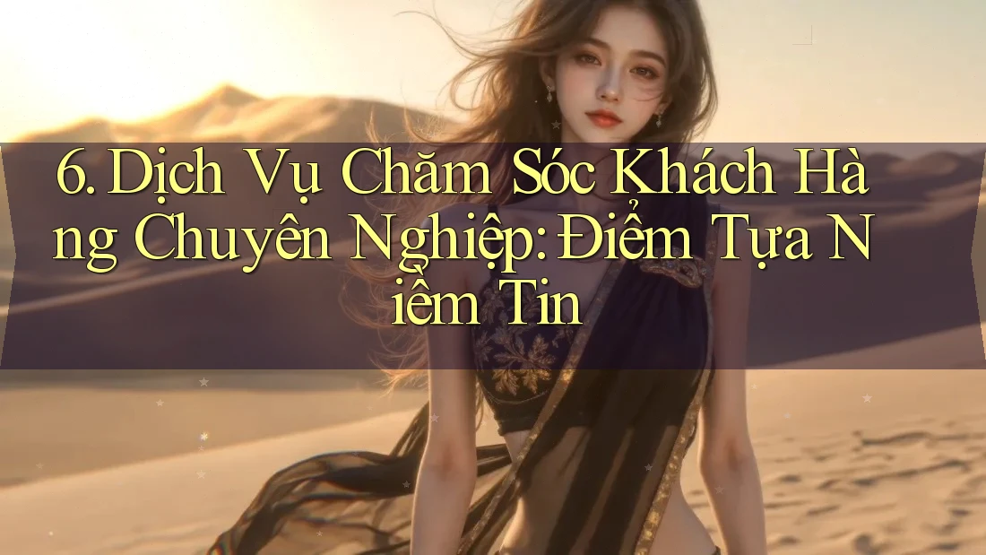 6. Dịch Vụ Chăm Sóc Khách Hàng Chuyên Nghiệp: Điểm Tựa Niềm Tin