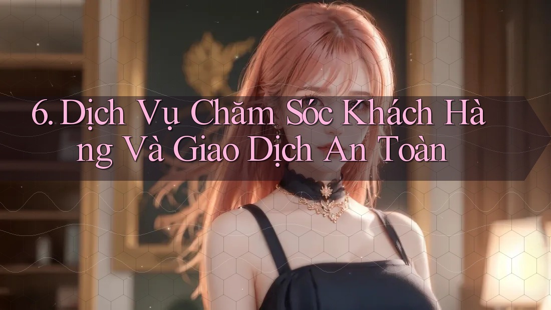 6. Dịch Vụ Chăm Sóc Khách Hàng Và Giao Dịch An Toàn 6. Dịch Vụ Chăm Sóc Khách Hàng Và Giao Dịch An Toàn