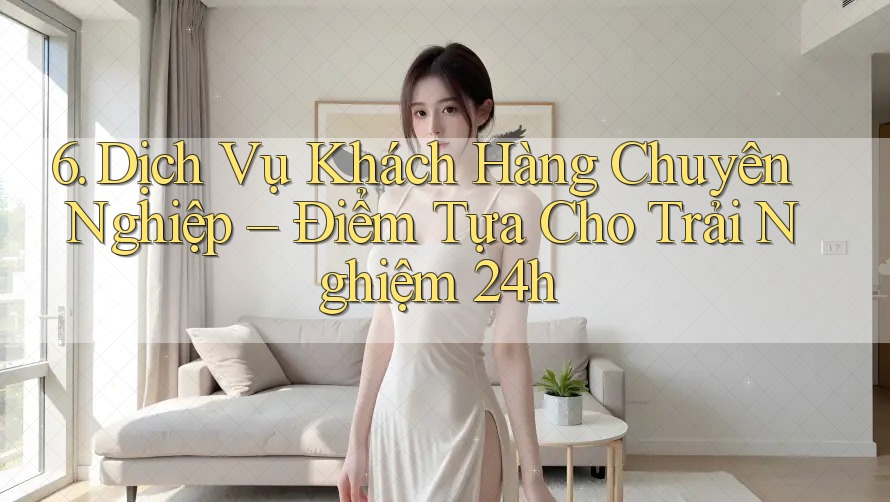 6. Dịch Vụ Khách Hàng Chuyên Nghiệp – Điểm Tựa Cho Trải Nghiệm 24h 6. Dịch Vụ Khách Hàng Chuyên Nghiệp – Điểm Tựa Cho Trải Nghiệm 24h