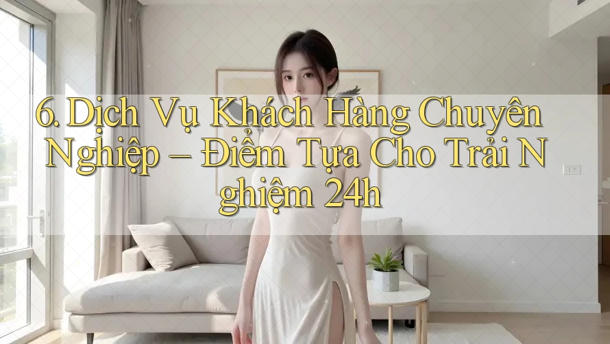 6. Dịch Vụ Khách Hàng Chuyên Nghiệp – Điểm Tựa Cho Trải Nghiệm 24h