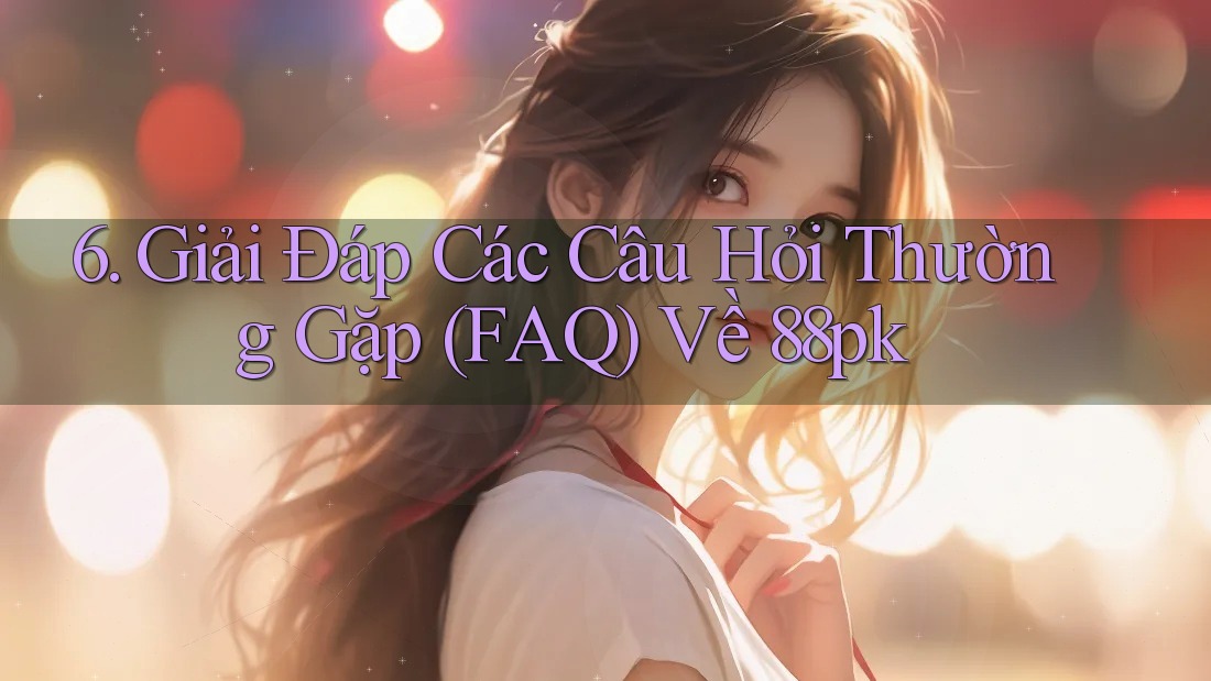 6. Giải Đáp Các Câu Hỏi Thường Gặp (FAQ) Về 88pk 6. Giải Đáp Các Câu Hỏi Thường Gặp (FAQ) Về 88pk
