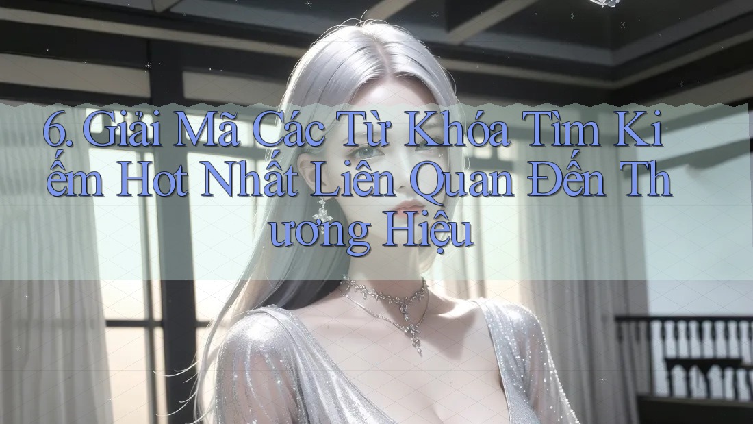6. Giải Mã Các Từ Khóa Tìm Kiếm Hot Nhất Liên Quan Đến Thương Hiệu 6. Giải Mã Các Từ Khóa Tìm Kiếm Hot Nhất Liên Quan Đến Thương Hiệu