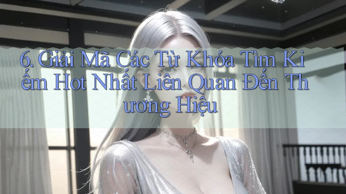 6. Giải Mã Các Từ Khóa Tìm Kiếm Hot Nhất Liên Quan Đến Thương Hiệu 6. Giải Mã Các Từ Khóa Tìm Kiếm Hot Nhất Liên Quan Đến Thương Hiệu