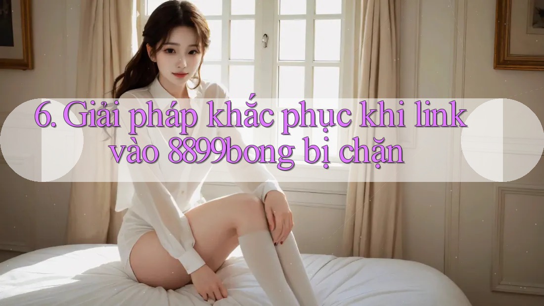 6. Giải pháp khắc phục khi link vào 8899bong bị chặn