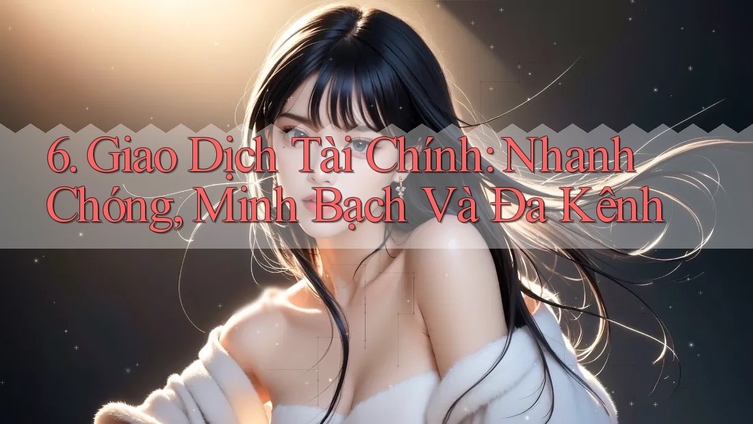 6. Giao Dịch Tài Chính: Nhanh Chóng, Minh Bạch Và Đa Kênh