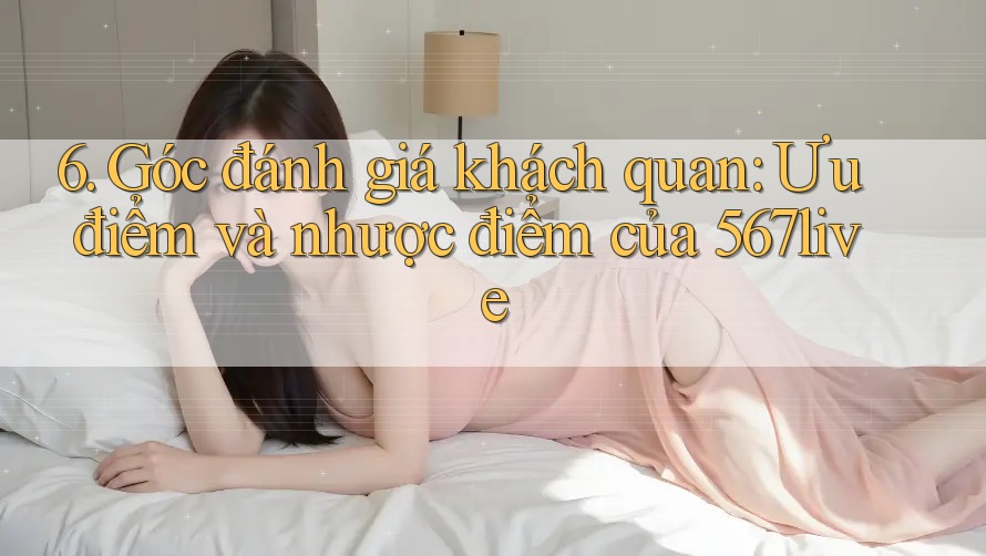 6. Góc đánh giá khách quan: Ưu điểm và nhược điểm của 567live