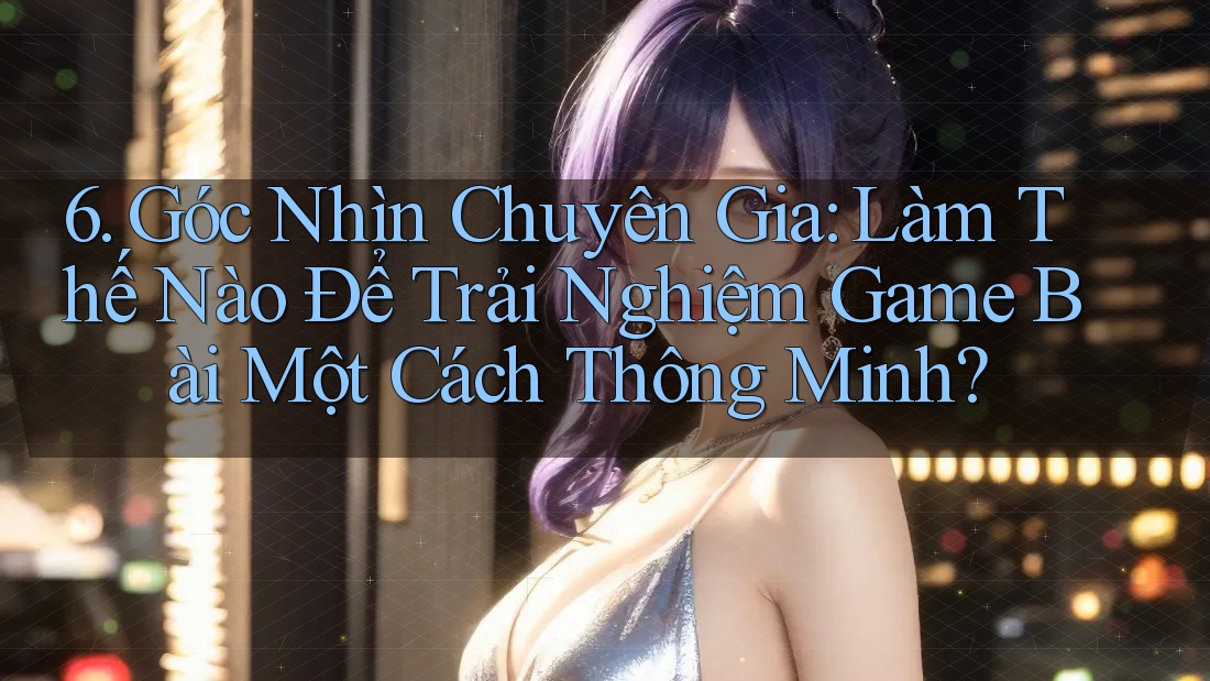 6. Góc Nhìn Chuyên Gia: Làm Thế Nào Để Trải Nghiệm Game Bài Một Cách Thông Minh? 6. Góc Nhìn Chuyên Gia: Làm Thế Nào Để Trải Nghiệm Game Bài Một Cách Thông Minh?