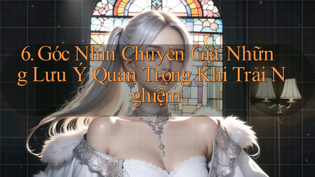 6. Góc Nhìn Chuyên Gia: Những Lưu Ý Quan Trọng Khi Trải Nghiệm