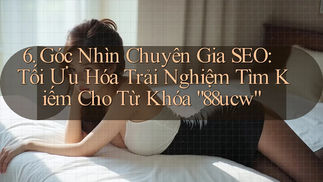 6. Góc Nhìn Chuyên Gia SEO: Tối Ưu Hóa Trải Nghiệm Tìm Kiếm Cho Từ Khóa “88ucw”
