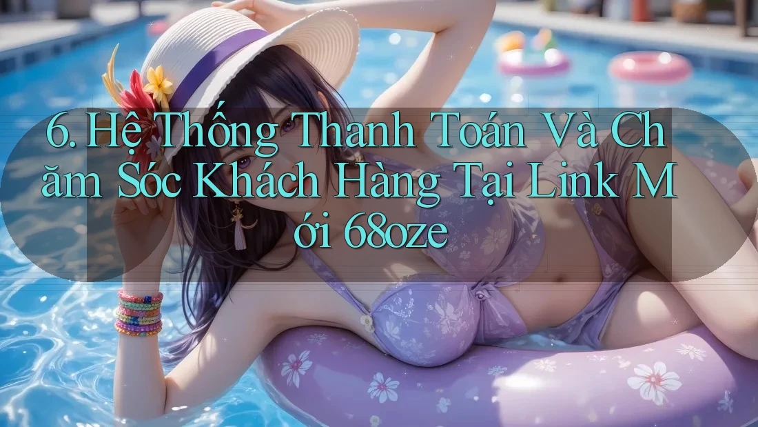 6. Hệ Thống Thanh Toán Và Chăm Sóc Khách Hàng Tại Link Mới 68oze 6. Hệ Thống Thanh Toán Và Chăm Sóc Khách Hàng Tại Link Mới 68oze